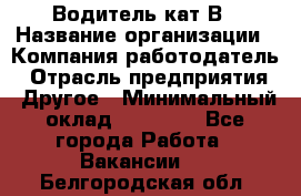 Водитель кат В › Название организации ­ Компания-работодатель › Отрасль предприятия ­ Другое › Минимальный оклад ­ 35 000 - Все города Работа » Вакансии   . Белгородская обл.